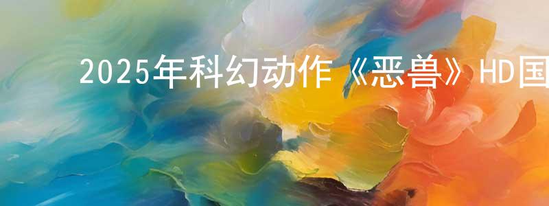 白英华的动漫综艺大全,2025年科幻动作《恶兽》HD国语中字迅雷下载_电影天堂